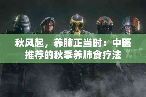 秋风起，养肺正当时：中医推荐的秋季养肺食疗法