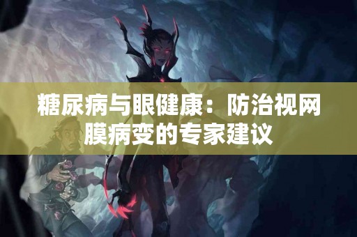 糖尿病与眼健康：防治视网膜病变的专家建议