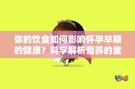 你的饮食如何影响怀孕早期的健康?科学解析营养的重要性 你的饮食如何影响怀孕早期的健康?科学解析营养的重要性