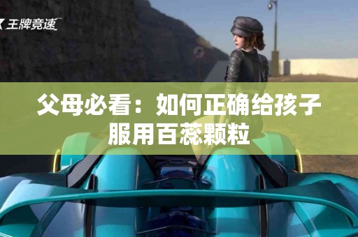 父母必看：如何正确给孩子服用百蕊颗粒