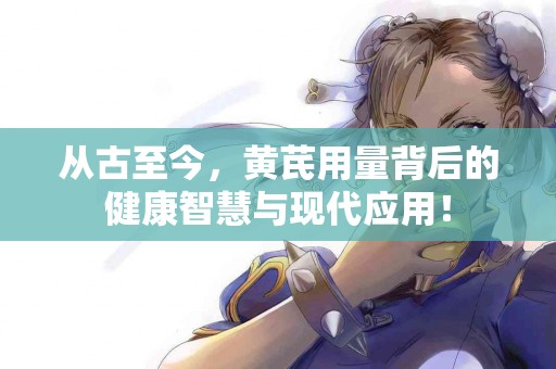 从古至今，黄芪用量背后的健康智慧与现代应用！