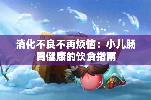 消化不良不再烦恼:小儿肠胃健康的饮食指南 消化不良不再烦恼:小儿肠胃健康的饮食指南