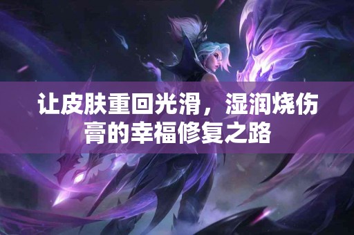 让皮肤重回光滑，湿润烧伤膏的幸福修复之路