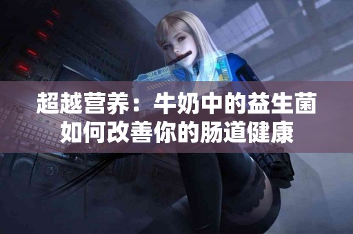 超越营养：牛奶中的益生菌如何改善你的肠道健康