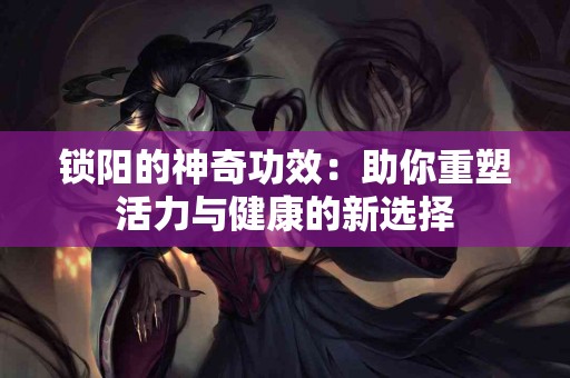 锁阳的神奇功效：助你重塑活力与健康的新选择