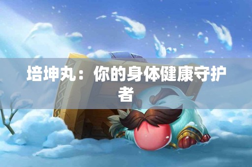 培坤丸：你的身体健康守护者