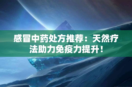 感冒中药处方推荐:天然疗法助力免疫力提升! 感冒中药处方推荐:天然疗法助力免疫力提升!