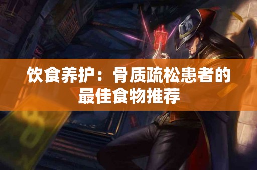 饮食养护：骨质疏松患者的最佳食物推荐