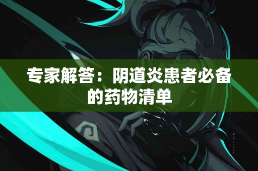 专家解答：阴道炎患者必备的药物清单