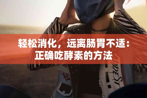 轻松消化,远离肠胃不适:正确吃酵素的方法 轻松消化,远离肠胃不适:正确吃酵素的方法