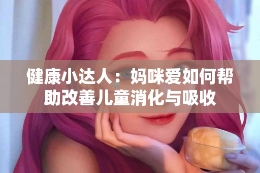 健康小达人：妈咪爱如何帮助改善儿童消化与吸收