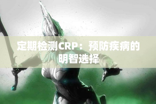 定期检测CRP：预防疾病的明智选择