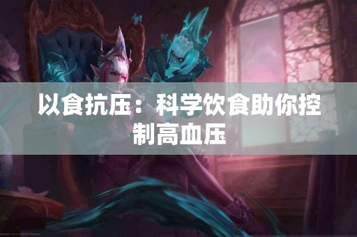 以食抗压：科学饮食助你控制高血压