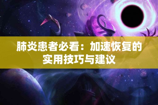 肺炎患者必看：加速恢复的实用技巧与建议