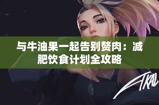 与牛油果一起告别赘肉:减肥饮食计划全攻略 与牛油果一起告别赘肉:减肥饮食计划全攻略