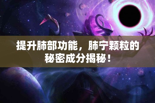 提升肺部功能,肺宁颗粒的秘密成分揭秘! 提升肺部功能,肺宁颗粒的秘密成分揭秘!