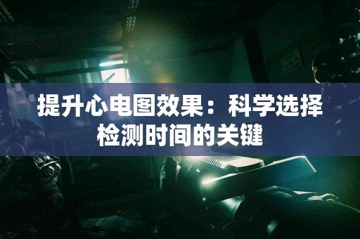 提升心电图效果:科学选择检测时间的关键 提升心电图效果:科学选择检测时间的关键