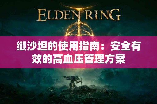 缬沙坦的使用指南:安全有效的高血压管理方案 缬沙坦的使用指南:安全有效的高血压管理方案