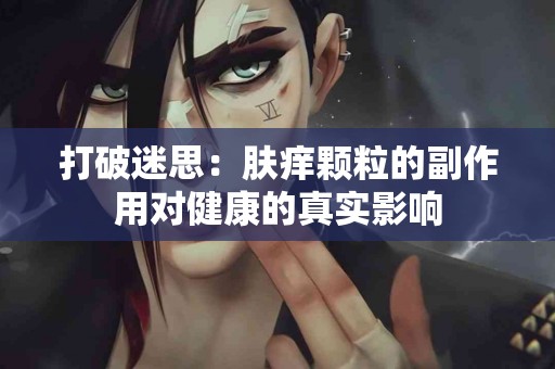 打破迷思：肤痒颗粒的副作用对健康的真实影响