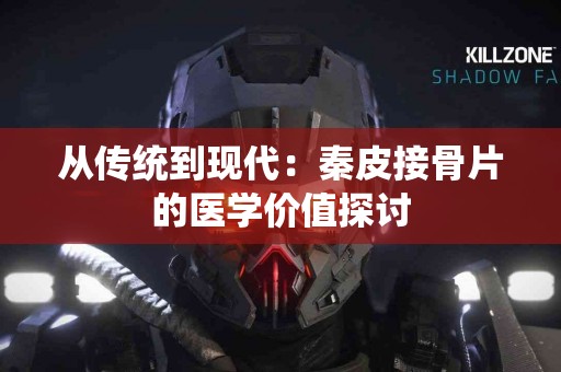 从传统到现代：秦皮接骨片的医学价值探讨