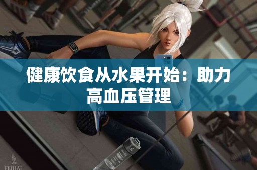 健康饮食从水果开始:助力高血压管理 健康饮食从水果开始:助力高血压管理