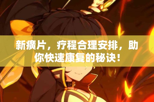 新癀片，疗程合理安排，助你快速康复的秘诀！
