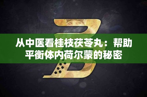 从中医看桂枝茯苓丸：帮助平衡体内荷尔蒙的秘密