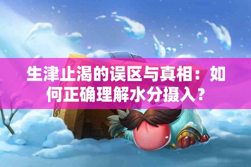 生津止渴的误区与真相：如何正确理解水分摄入？