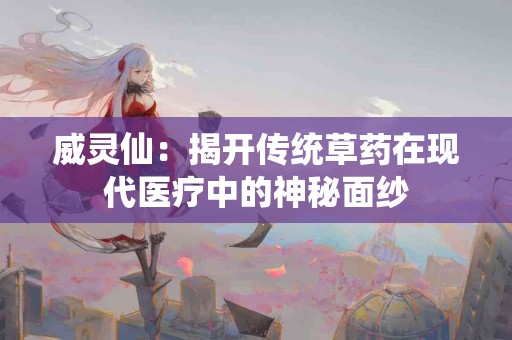 威灵仙:揭开传统草药在现代医疗中的神秘面纱 威灵仙:揭开传统草药在现代医疗中的神秘面纱