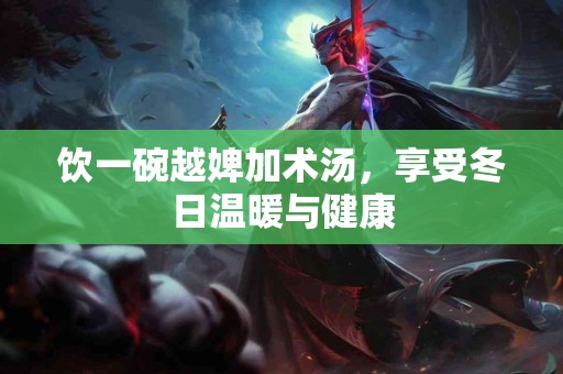 饮一碗越婢加术汤,享受冬日温暖与健康 饮一碗越婢加术汤,享受冬日温暖与健康