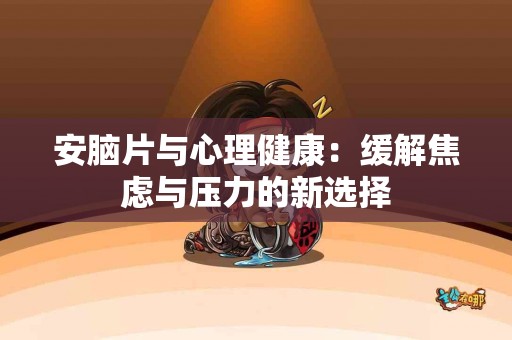 安脑片与心理健康：缓解焦虑与压力的新选择