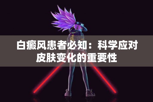 白癜风患者必知：科学应对皮肤变化的重要性