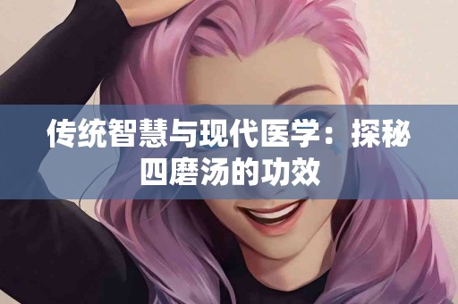 传统智慧与现代医学:探秘四磨汤的功效 传统智慧与现代医学:探秘四磨汤的功效