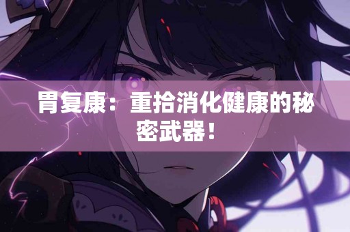 胃复康：重拾消化健康的秘密武器！