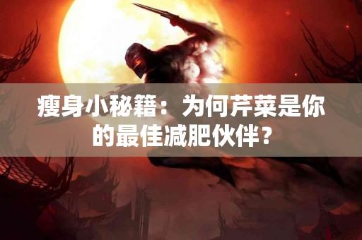 瘦身小秘籍：为何芹菜是你的最佳减肥伙伴？