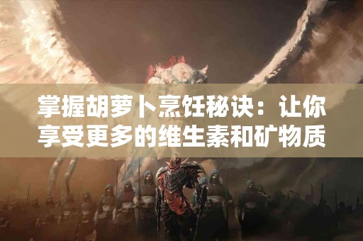 掌握胡萝卜烹饪秘诀：让你享受更多的维生素和矿物质