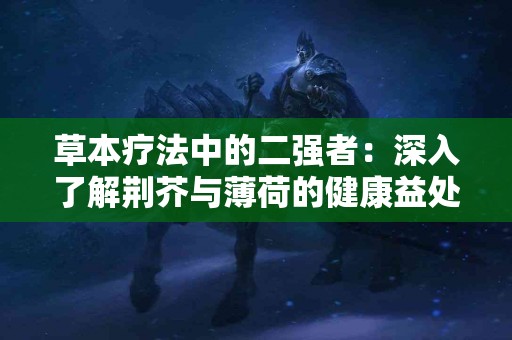 草本疗法中的二强者：深入了解荆芥与薄荷的健康益处