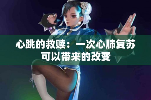 心跳的救赎：一次心肺复苏可以带来的改变