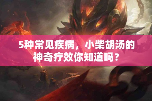 5种常见疾病,小柴胡汤的神奇疗效你知道吗? 5种常见疾病,小柴胡汤的神奇疗效你知道吗?