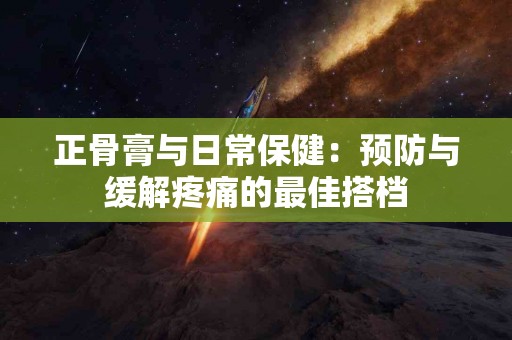 正骨膏与日常保健：预防与缓解疼痛的最佳搭档