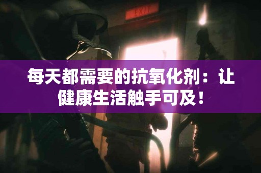 每天都需要的抗氧化剂：让健康生活触手可及！