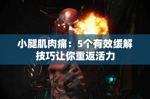 小腿肌肉痛：5个有效缓解技巧让你重返活力