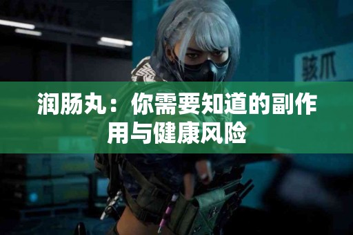 润肠丸：你需要知道的副作用与健康风险