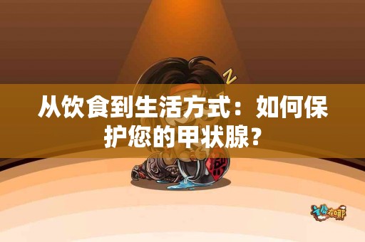 从饮食到生活方式：如何保护您的甲状腺？