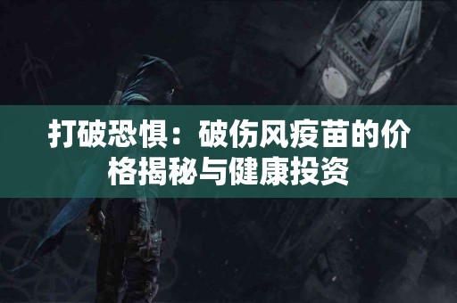 打破恐惧：破伤风疫苗的价格揭秘与健康投资