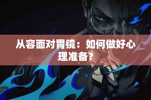 从容面对胃镜:如何做好心理准备? 从容面对胃镜:如何做好心理准备?
