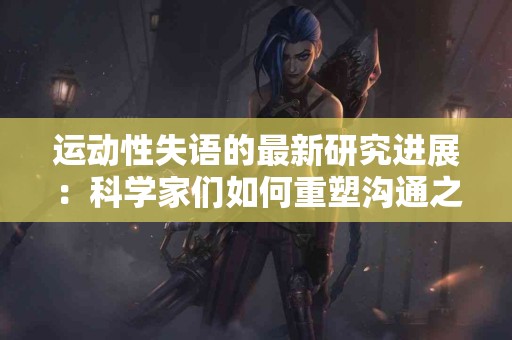 运动性失语的最新研究进展：科学家们如何重塑沟通之路