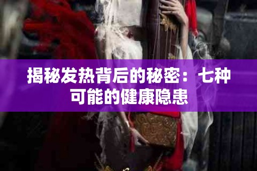揭秘发热背后的秘密：七种可能的健康隐患