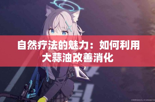 自然疗法的魅力:如何利用大蒜油改善消化 自然疗法的魅力:如何利用大蒜油改善消化