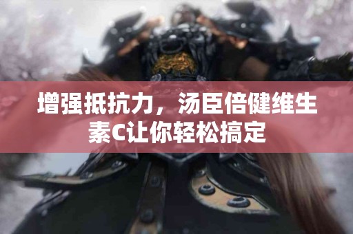 增强抵抗力,汤臣倍健维生素C让你轻松搞定 增强抵抗力,汤臣倍健维生素C让你轻松搞定